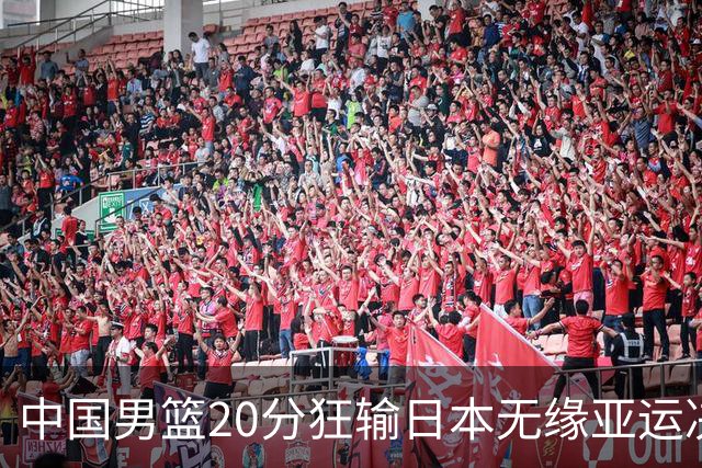 中国男篮20分狂输日本无缘亚运决赛！开幕式倒计时，胡明轩担旗手