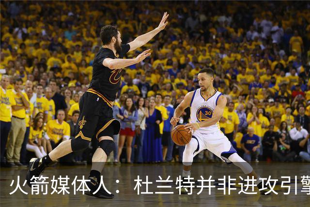 火箭媒体人：杜兰特并非进攻引擎 而申京具备成为争冠核心潜力