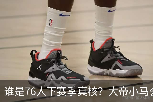 谁是76人下赛季真核？大帝小马会谦让老詹吗？